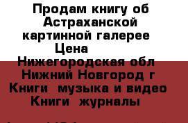 Продам книгу об Астраханской картинной галерее › Цена ­ 250 - Нижегородская обл., Нижний Новгород г. Книги, музыка и видео » Книги, журналы   